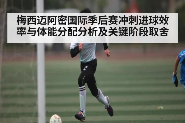 梅西迈阿密国际季后赛冲刺进球效率与体能分配分析及关键阶段取舍