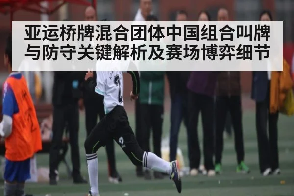 亚运桥牌混合团体中国组合叫牌与防守关键解析及赛场博弈细节