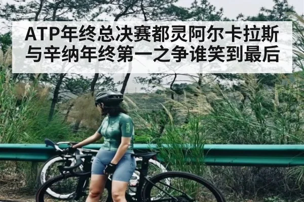 ATP年终总决赛都灵阿尔卡拉斯与辛纳年终第一之争谁笑到最后