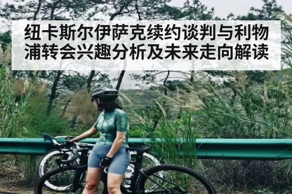 纽卡斯尔伊萨克续约谈判与利物浦转会兴趣分析及未来走向解读