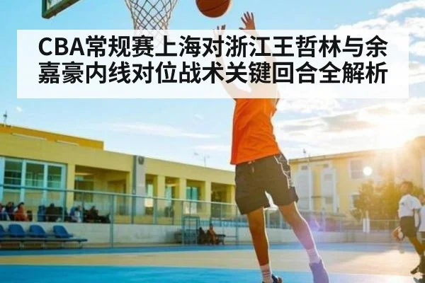 CBA常规赛上海对浙江王哲林与余嘉豪内线对位战术关键回合全解析